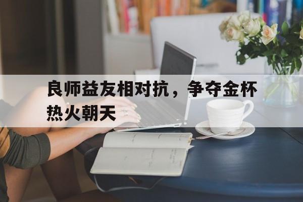 包含良师益友相对抗，争夺金杯热火朝天的词条